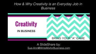 How & Why Creativity is an Everyday Job in
Business
A SlideShare by:
Sue-Ann@WriteMixforBusiness.com
 