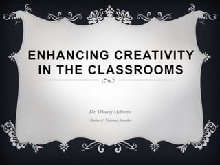 ENHANCING CREATIVITY
IN THE CLASSROOMS
Dr. Dheeraj Mehrotra
(Author & National Awardee)
 