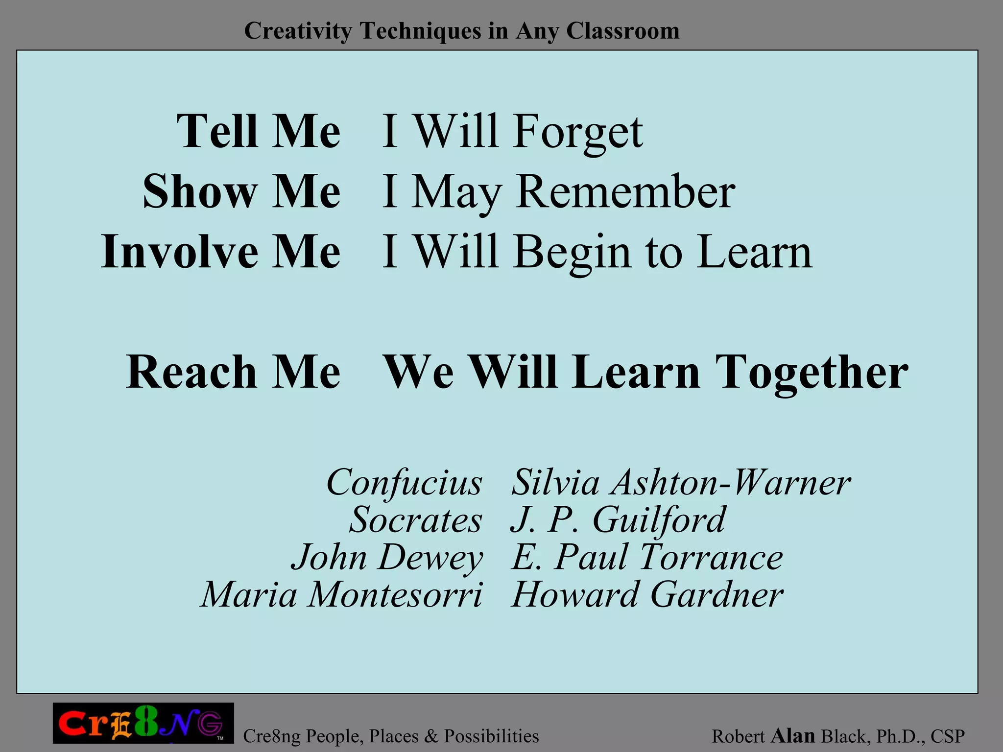 Silvia Ashton-Warner J. P. Guilford E. Paul Torrance Howard Gardner Tell Me Show Me Involve Me Reach Me I Will Forget I May Remember I Will Begin to Learn We Will Learn Together Confucius Socrates John Dewey Maria Montesorri 