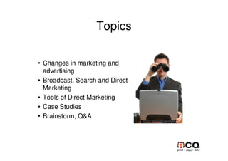 Topics

• Changes in marketing and
  advertising
• Broadcast, Search and Direct
  Marketing
• Tools of Direct Marketing
• Case Studies
• Brainstorm, Q&A
 