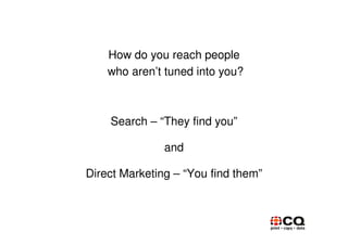 How do you reach people
    who aren’t tuned into you?



    Search – “They find you”

               and

Direct Marketing – “You find them”
 