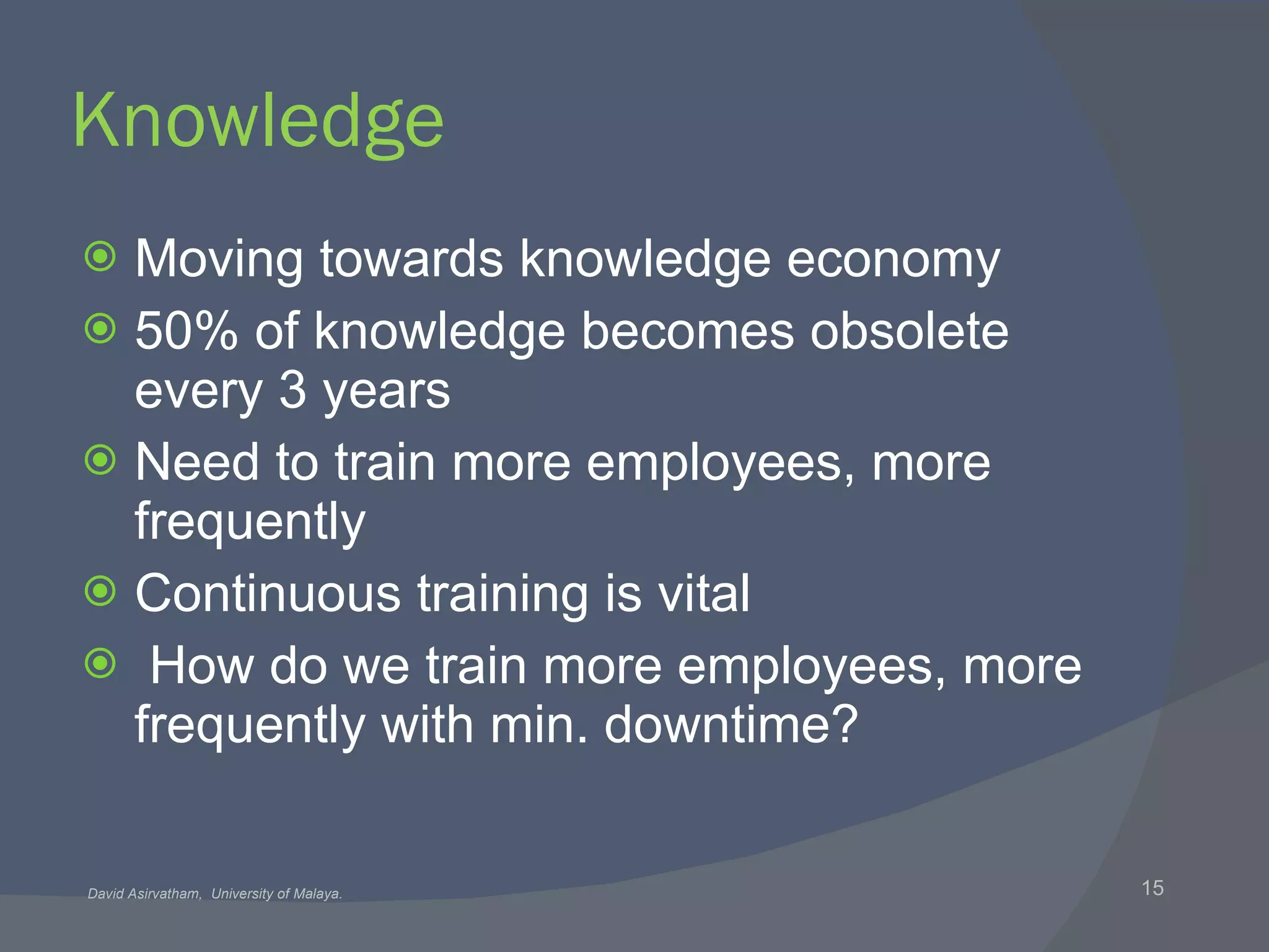 Knowledge Moving towards knowledge economy 50% of knowledge becomes obsolete every 3 years Need to train more employees, more frequently Continuous training is vital How do we train more employees, more frequently with min. downtime? 