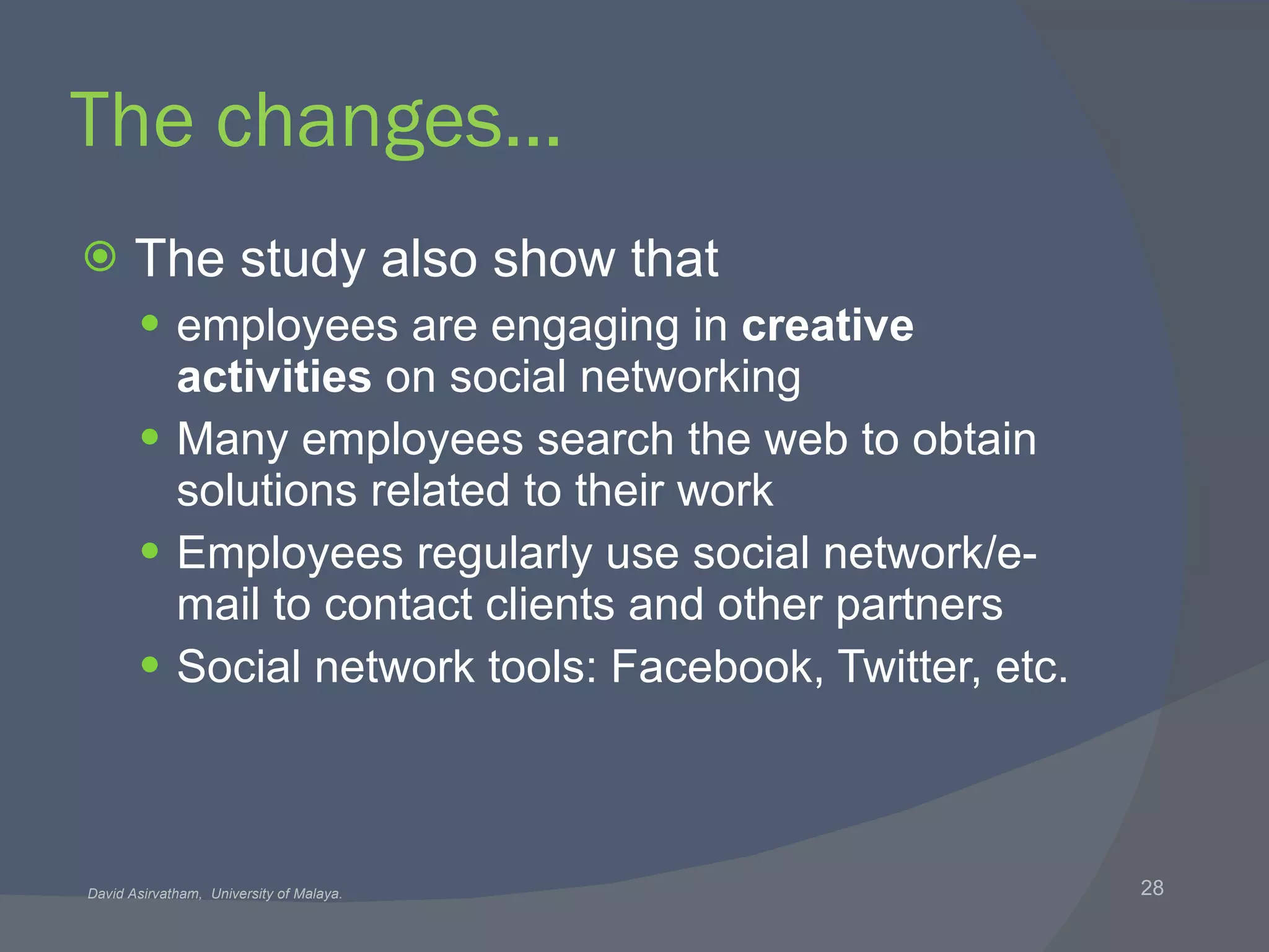 The changes… The study also show that employees are engaging in  creative activities  on social networking Many employees search the web to obtain solutions related to their work Employees regularly use social network/e-mail to contact clients and other partners Social network tools: Facebook, Twitter, etc. 