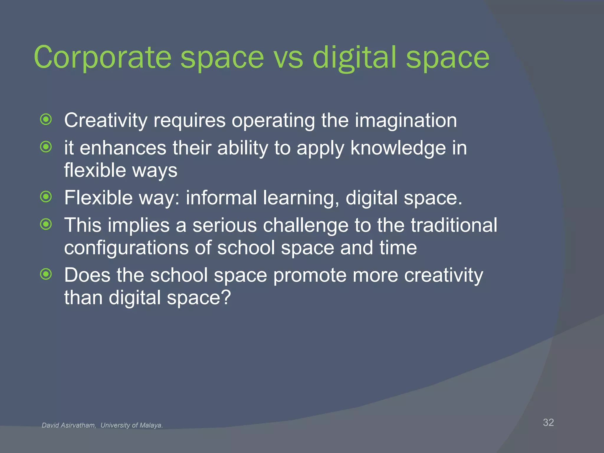 Corporate space vs digital space Creativity requires operating the imagination it enhances their ability to apply knowledge in flexible ways Flexible way: informal learning, digital space. This implies a serious challenge to the traditional configurations of school space and time Does the school space promote more creativity than digital space? 