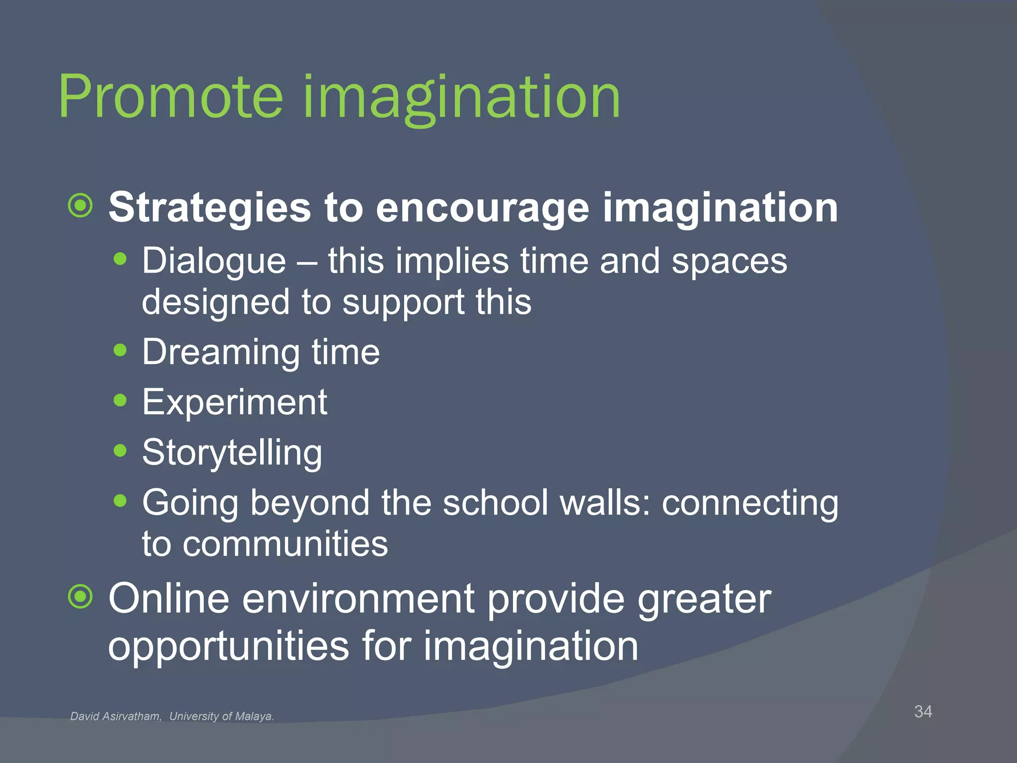 Promote imagination Strategies to encourage imagination Dialogue – this implies time and spaces designed to support this  Dreaming time Experiment Storytelling Going beyond the school walls: connecting to communities Online environment provide greater opportunities for imagination 