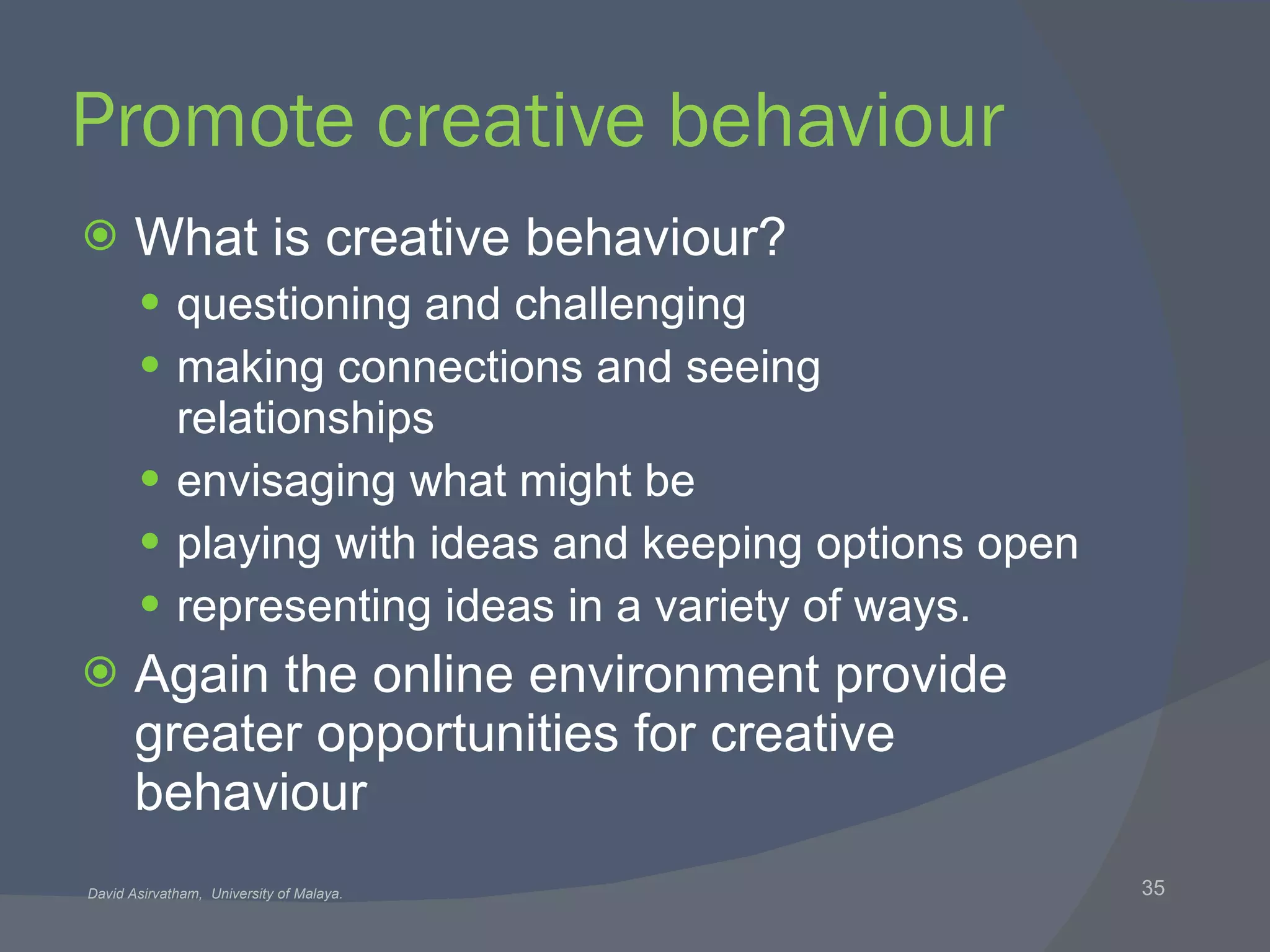 Promote creative behaviour What is creative behaviour? questioning and challenging making connections and seeing relationships envisaging what might be playing with ideas and keeping options open representing ideas in a variety of ways. Again the online environment provide greater opportunities for creative behaviour 
