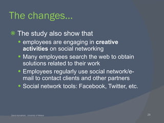 The changes… The study also show that employees are engaging in  creative activities  on social networking Many employees search the web to obtain solutions related to their work Employees regularly use social network/e-mail to contact clients and other partners Social network tools: Facebook, Twitter, etc. 