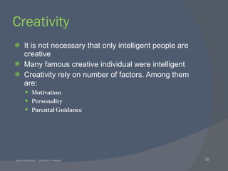 Creativity It is not necessary that only intelligent people are creative Many famous creative individual were intelligent Creativity rely on number of factors. Among them are: Motivation Personality Parental Guidance 