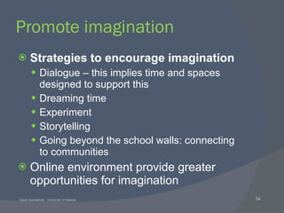 Promote imagination Strategies to encourage imagination Dialogue – this implies time and spaces designed to support this  Dreaming time Experiment Storytelling Going beyond the school walls: connecting to communities Online environment provide greater opportunities for imagination 