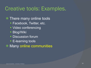 Creative tools: Examples. There many online tools Facebook, Twitter, etc. Video conferencing Blog/Wiki Discussion forum E-learning tools Many  online communities 