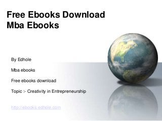 Free Ebooks Download
Mba Ebooks
By Edhole
Mba ebooks
Free ebooks download
Topic :- Creativity in Entrepreneurship
http://ebooks.edhole.com
 