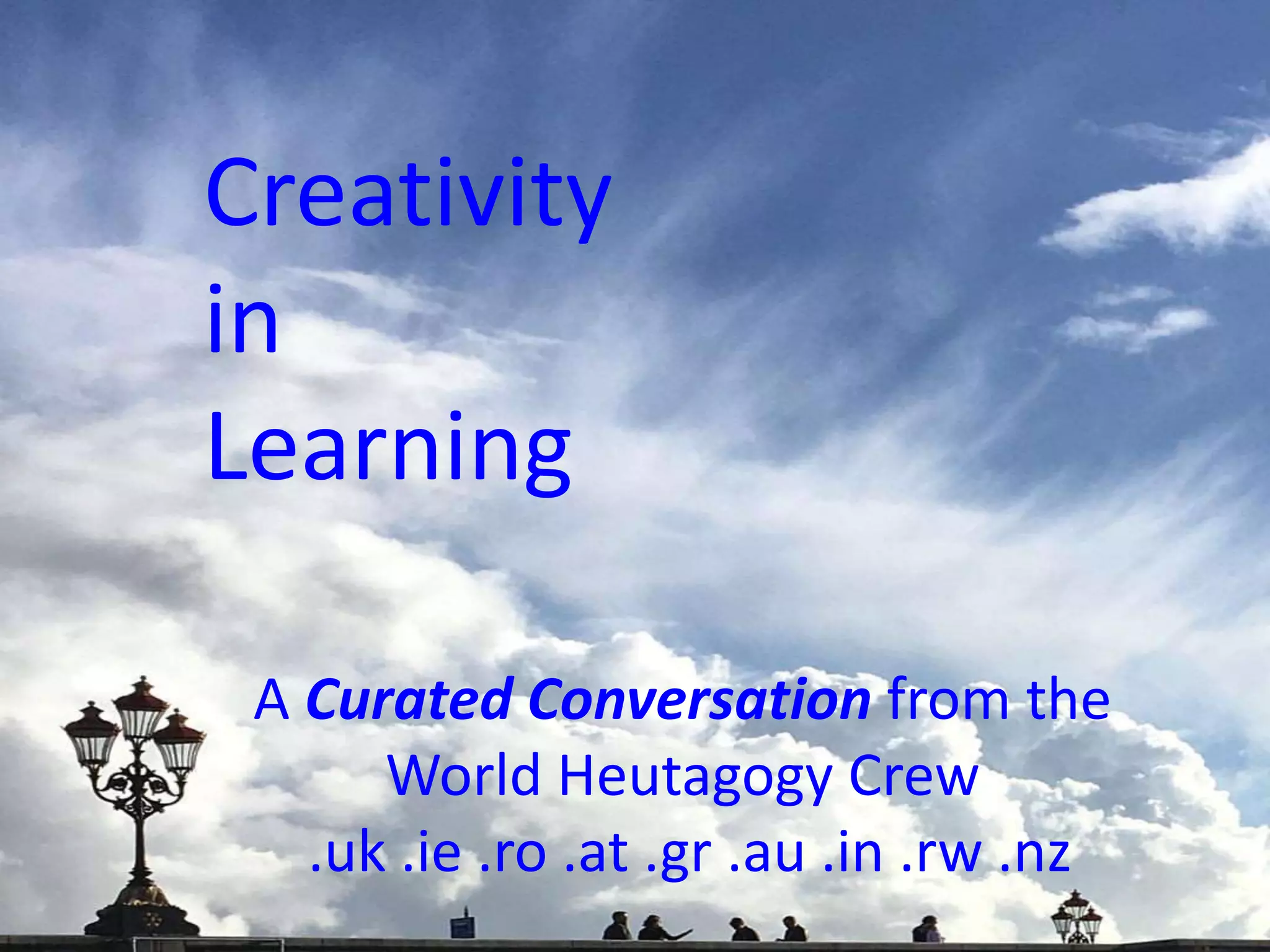 Creativity
in
Learning
A Curated Conversation from the
World Heutagogy Crew
.uk .ie .ro .at .gr .au .in .rw .nz
 