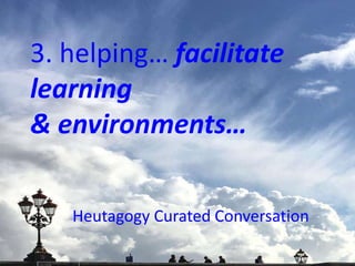 3. helping… facilitate
learning
& environments…
Heutagogy Curated Conversation
 