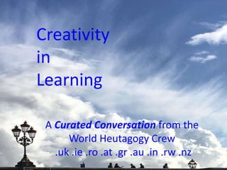 Creativity
in
Learning
A Curated Conversation from the
World Heutagogy Crew
.uk .ie .ro .at .gr .au .in .rw .nz
 