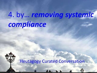4. by… removing systemic
compliance
Heutagogy Curated Conversation
 