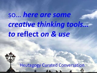 so… here are some
creative thinking tools…
to reflect on & use
Heutagogy Curated Conversation
 