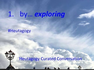 1. by… exploring
#Heutagogy
Heutagogy Curated Conversation
 