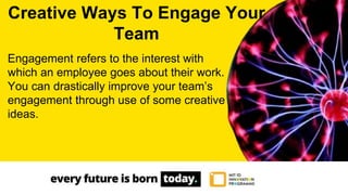 Engagement refers to the interest with
which an employee goes about their work.
You can drastically improve your team’s
engagement through use of some creative
ideas.
Creative Ways To Engage Your
Team
 
