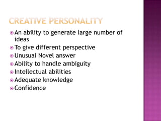  An ability to generate large number of
ideas
 To give different perspective
 Unusual Novel answer
 Ability to handle ambiguity
 Intellectual abilities
 Adequate knowledge
 Confidence
 