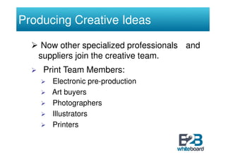 Producing Creative Ideas

    Now other specialized professionals and
   suppliers join the creative team.
    Print Team Members:
      Electronic pre-production
      Art buyers
      Photographers
      Illustrators
      Printers
 
