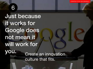 6
Just because
it works for
Google does
not mean it
will work for
you. Create an innovation
        culture that ﬁts.
 
