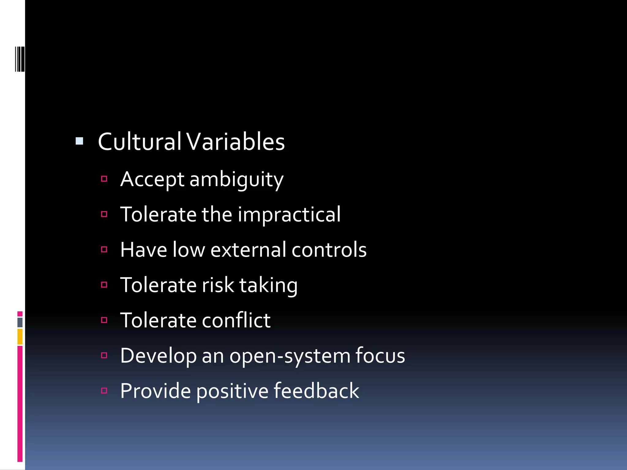  Cultural Variables
   Accept ambiguity
   Tolerate the impractical
   Have low external controls
   Tolerate risk taking
   Tolerate conflict
   Develop an open-system focus
   Provide positive feedback
 