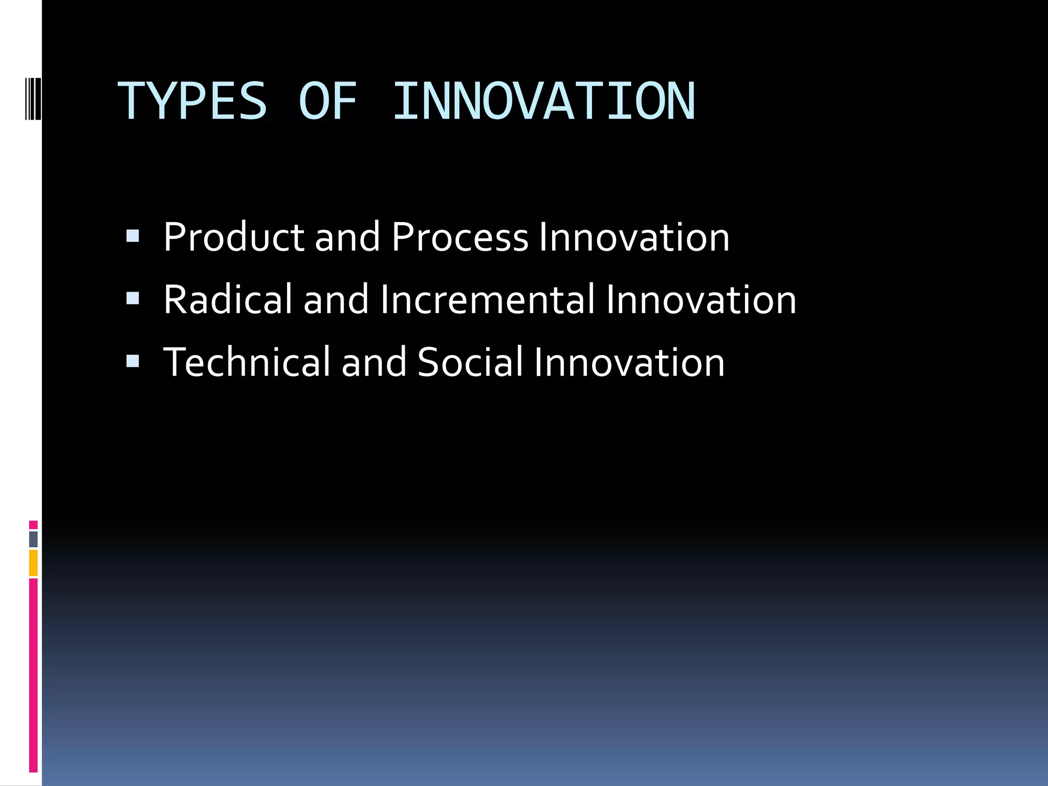 TYPES OF INNOVATION

 Product and Process Innovation
 Radical and Incremental Innovation
 Technical and Social Innovation
 