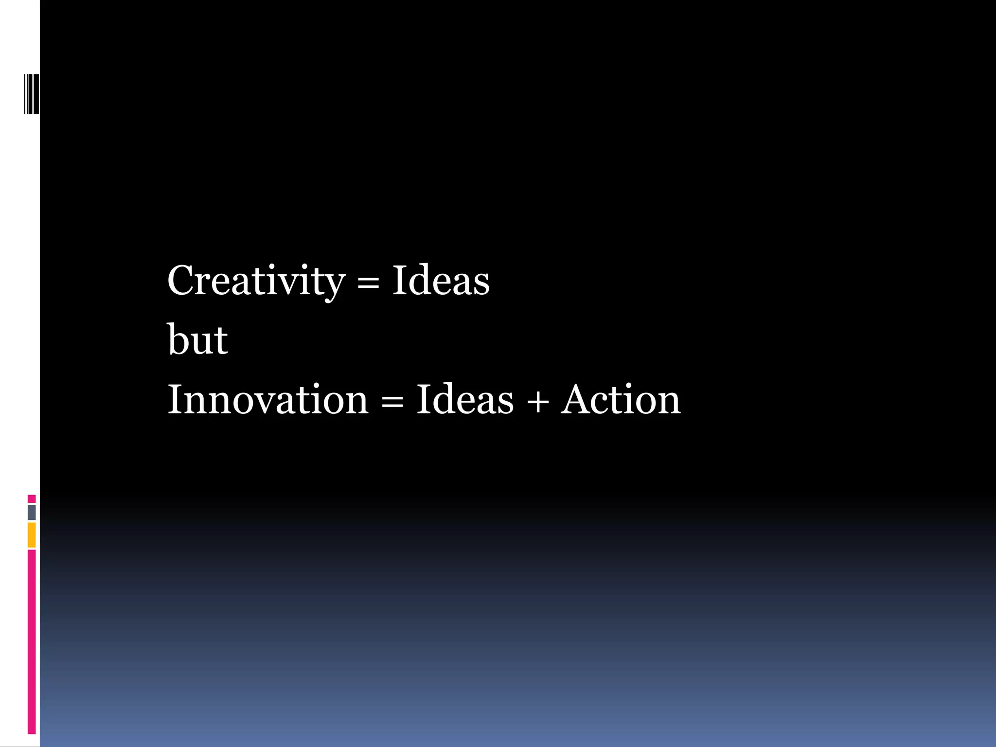 Creativity = Ideas
but
Innovation = Ideas + Action
 