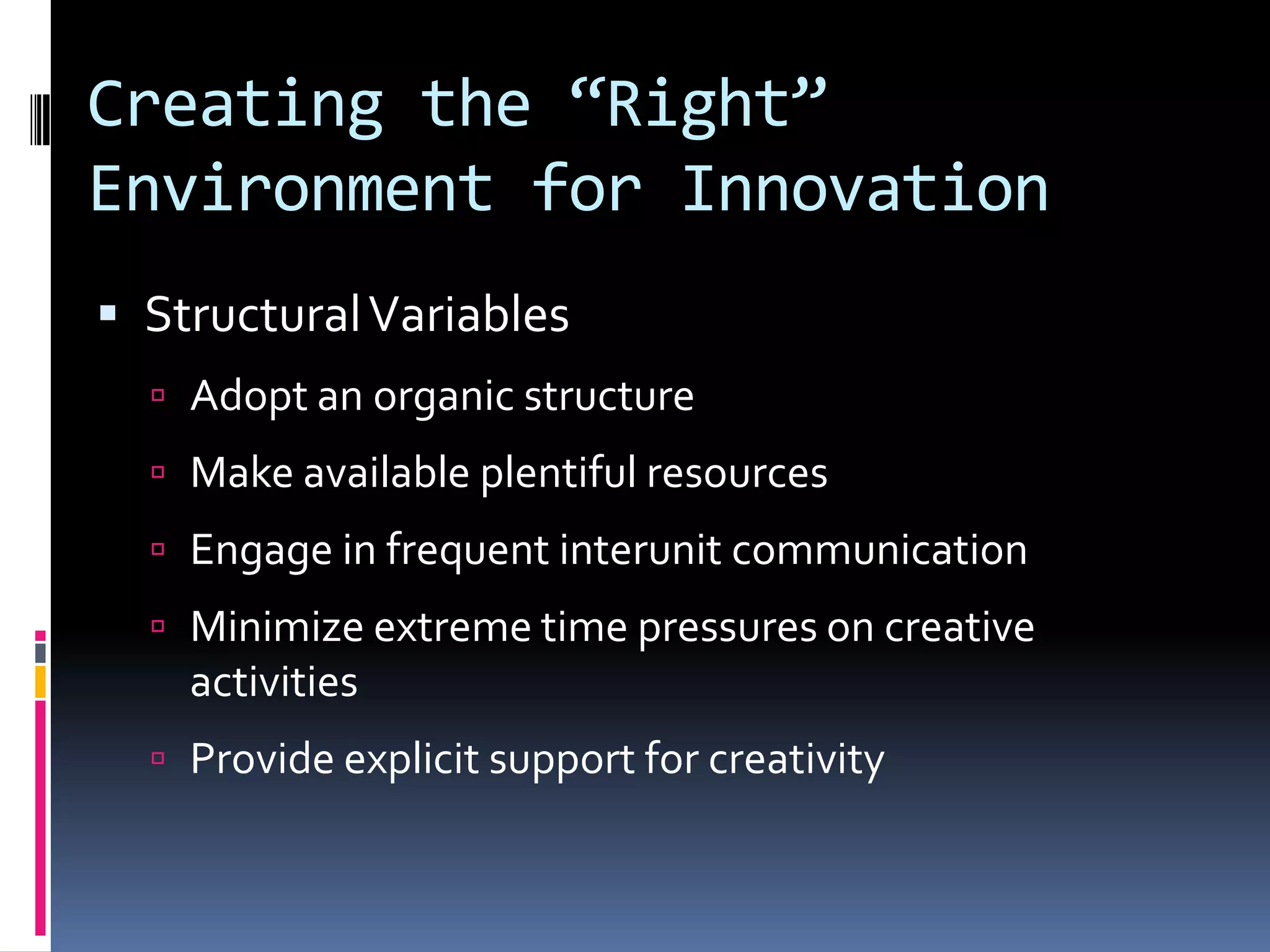 Creating the “Right”
Environment for Innovation
 Structural Variables
   Adopt an organic structure
   Make available plentiful resources
   Engage in frequent interunit communication
   Minimize extreme time pressures on creative
    activities
   Provide explicit support for creativity
 