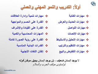 ❖‫العالقات‬ ‫وإدارة‬ ‫تنمية‬ ‫مهارات‬
❖‫القدرة‬‫والمواجهة‬ ‫الحسم‬ ‫على‬
❖‫واإلشراف‬ ‫القيادة‬ ‫على‬ ‫القدرة‬
❖‫والكمية‬ ‫المحاسبية‬ ‫اʤهاراتĬ
❖‫كاملة‬ ‫الصورة‬ ‫رؤية‬ ‫على‬ ‫القدرة‬
❖‫المناسبة‬ ‫البدنية‬ ‫القدرات‬
❖‫اللغات‬ ‫إتقان‬‫األجنبية‬
‫ال‬‫يوجد‬‫ضعيف‬ ‫إنسان‬‫بل‬ ،‫قوته‬ ‫موطن‬ ‫يجهل‬ ‫إنسان‬ ‫يوجد‬
‫تولستوى‬‫والسالم‬ ‫الحرب‬ ‫مؤلف‬
 