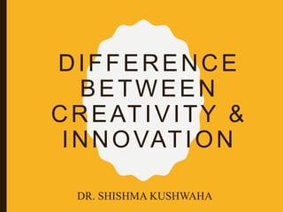DIFFERENCE
BETWEEN
CREATIVITY &
INNOVATION
DR. SHISHMA KUSHWAHA
 