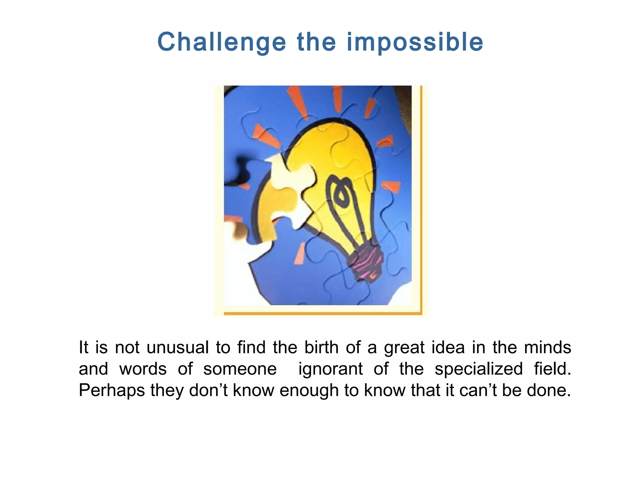 FICCI CE
Challenge the impossible
It is not unusual to find the birth of a great idea in the minds
and words of someone ignorant of the specialized field.
Perhaps they don’t know enough to know that it can’t be done.
 