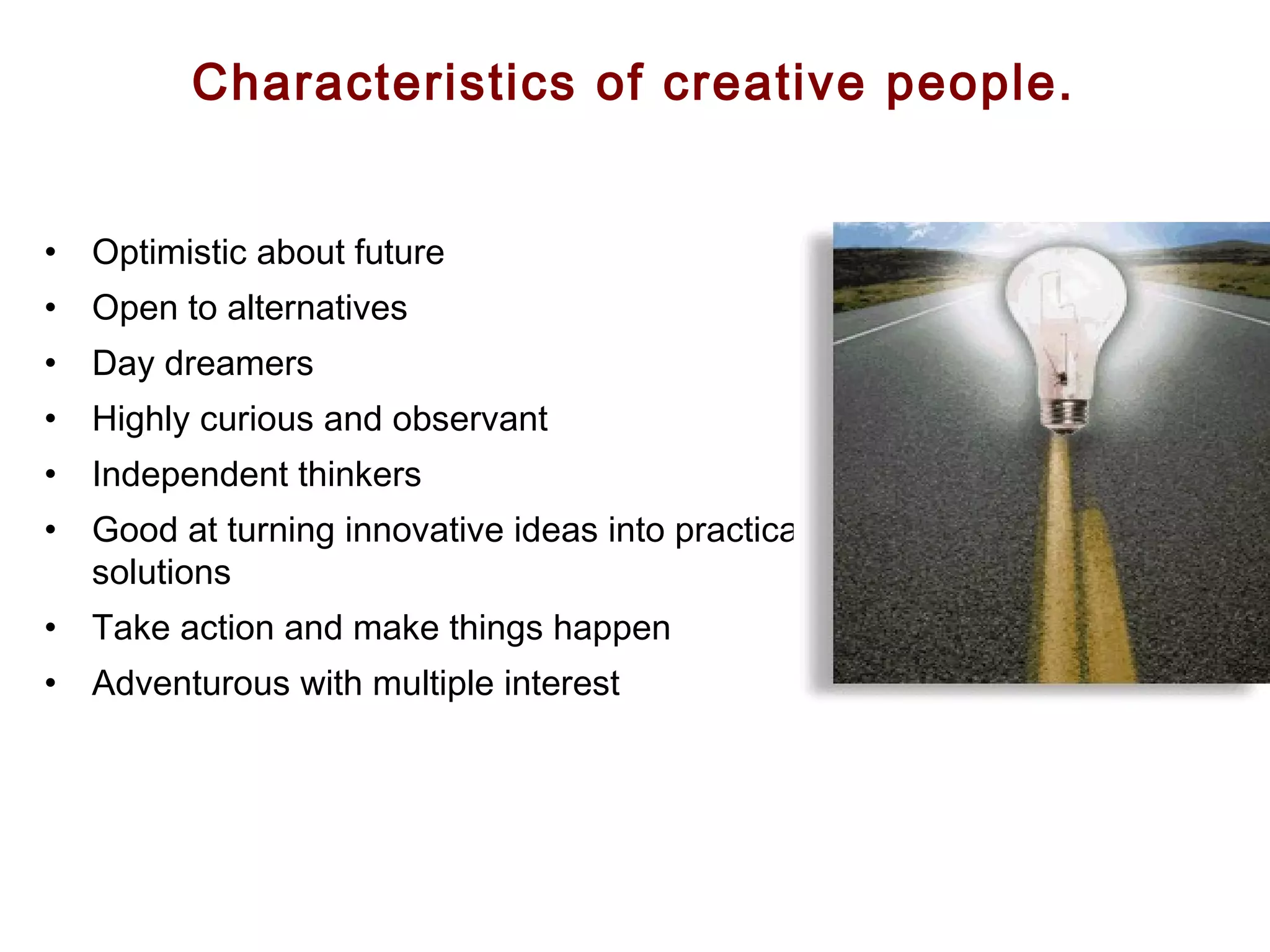 FICCI CE
Characteristics of creative people.
• Optimistic about future
• Open to alternatives
• Day dreamers
• Highly curious and observant
• Independent thinkers
• Good at turning innovative ideas into practical
solutions
• Take action and make things happen
• Adventurous with multiple interest
 