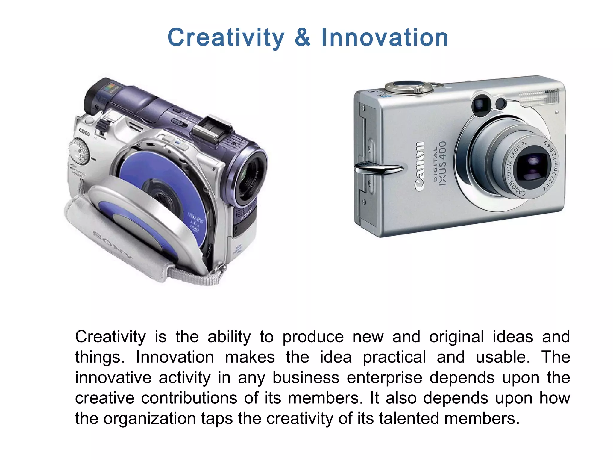FICCI CE
Creativity & Innovation
Creativity is the ability to produce new and original ideas and
things. Innovation makes the idea practical and usable. The
innovative activity in any business enterprise depends upon the
creative contributions of its members. It also depends upon how
the organization taps the creativity of its talented members.
 