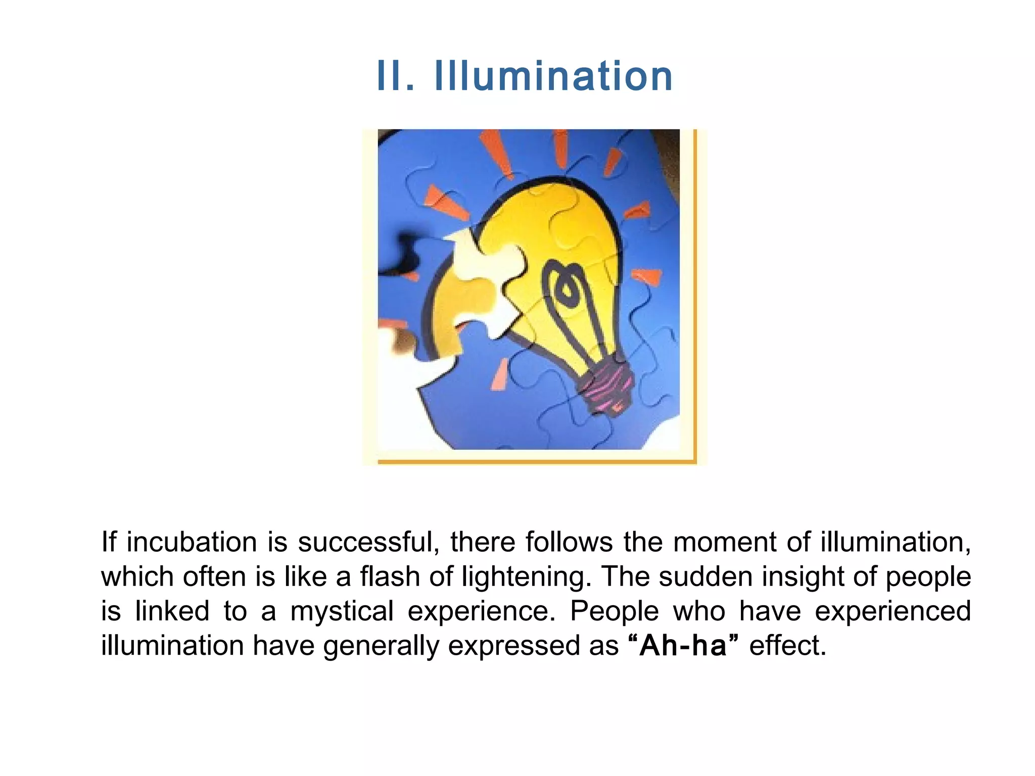 FICCI CE
II. Illumination
If incubation is successful, there follows the moment of illumination,
which often is like a flash of lightening. The sudden insight of people
is linked to a mystical experience. People who have experienced
illumination have generally expressed as “Ah-ha” effect.
 