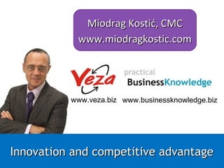 www.businessknowledge.biz
Miodrag Kostić, CMCMiodrag Kostić, CMC
www.miodragkostic.comwww.miodragkostic.com
Innovation and competitive advantageInnovation and competitive advantage
 