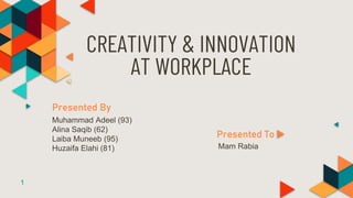 CREATIVITY & INNOVATION
AT WORKPLACE
Presented By
Muhammad Adeel (93)
Alina Saqib (62)
Laiba Muneeb (95)
Huzaifa Elahi (81)
1
Presented To
Mam Rabia
 