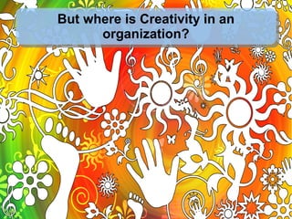 But where is Creativity in an
organization?
 