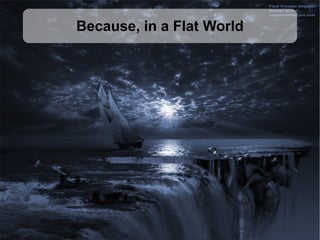 Because, in a Flat World
 