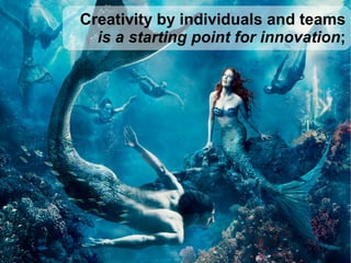 Creativity by individuals and teams
is a starting point for innovation;
 