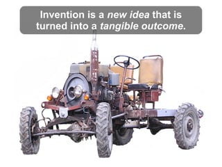 Invention is a new idea that is
turned into a tangible outcome.
 
