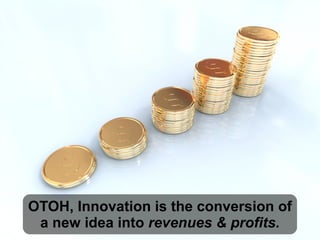 OTOH, Innovation is the conversion of
a new idea into revenues & profits.
 