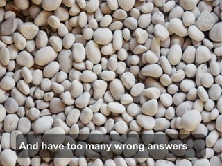 And have too many wrong answers
 