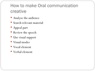 How to make Oral communication creative Analyze the audience Search relevant material Appeal part Review the speech Use visual support Visual modes Vocal element Verbal element 
