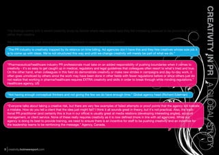 CREATIVITY IN PR A GLOBAL STUDY
  The ﬁndings chime with a recent creativity study by Adobe where respondents said they felt increasing pressure to be productive at work
  rather than creative.

  We also received a huge amount of anecdotal feedback in response to this question:

  “The PR industry is creatively trapped by its reliance on time billing. Ad agencies don't have this and they hire creatives whose sole job it
  is to come up with ideas. We're not structured this way and until we change creativity will merely be part of what we do.”


  “Pharmaceutical/healthcare industry PR professionals must take on an added responsibility of pushing boundaries when it comes to
  creativity - it's so easy to get caught up in medical, regulatory and legal guidelines that colleagues often resort to what's tried and true.
  On the other hand, when colleagues in this ﬁeld do demonstrate creativity or make new strides in campaigns and day-to-day work, it
  often goes unnoticed by others since the work may have been done in other ﬁelds with fewer regulations before or since others just do
  not realize that working in pharma/healthcare requires EXTRA creativity and skills in order to break through while minding regulations.”
  Healthcare agency, US


  “Not having enough conceptual thinkers and not giving the few we do have enough time.” Global agency head (Richard Edelman)


  “Everyone talks about taking a creative risk, but there are very few examples of failed attempts or proof points that the agency will tolerate
  a mistake. How do you tell a client that the idea just might fail? I think it all sounds great in theory, but it's not practical. Also, the tradi-
  tional PR practitioner (and certainly this is true in our ofﬁce) is usually great at media relations (developing interesting angles), account
  management, or client service. None of these really requires creativity as it is now deﬁned (more in line with ad agencies). While our
  agency is doing its best to provide training, we need to ensure there is an incentive for staff to be pushing creativity and an incentive for
  the leadership teams to be reinforcing the message.” Agency, Canada.




9 creativity.holmesreport.com
 