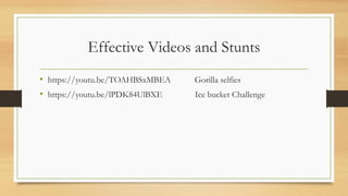 Effective Videos and Stunts
• https://youtu.be/TOAHBSxMBEA Gorilla selfies
• https://youtu.be/lPDK84UlBXE Ice bucket Challenge
 