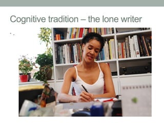 Cognitive tradition – the lone writer
•  .

 