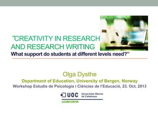 “CREATIVITY IN RESEARCH
AND RESEARCH WRITING
What support do students at different levels need?”

Olga Dysthe
Department of Education, University of Bergen, Norway
Workshop Estudis de Psicologia i Ciències de l’Educació, 23. Oct, 2013

 