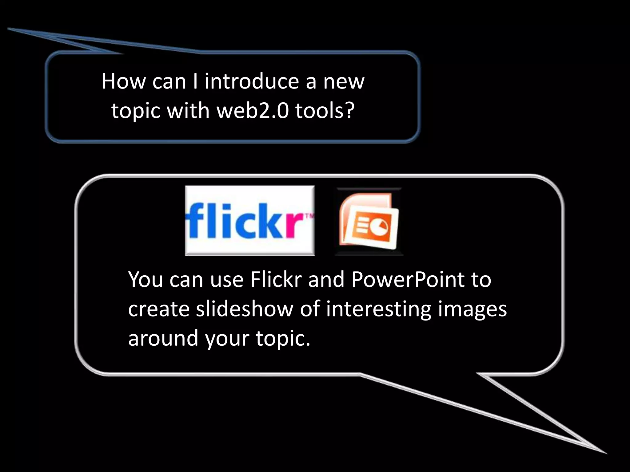 How can I introduce a new
 topic with web2.0 tools?




  You can use Flickr and PowerPoint to
  create slideshow of interesting images
  around your topic.
 