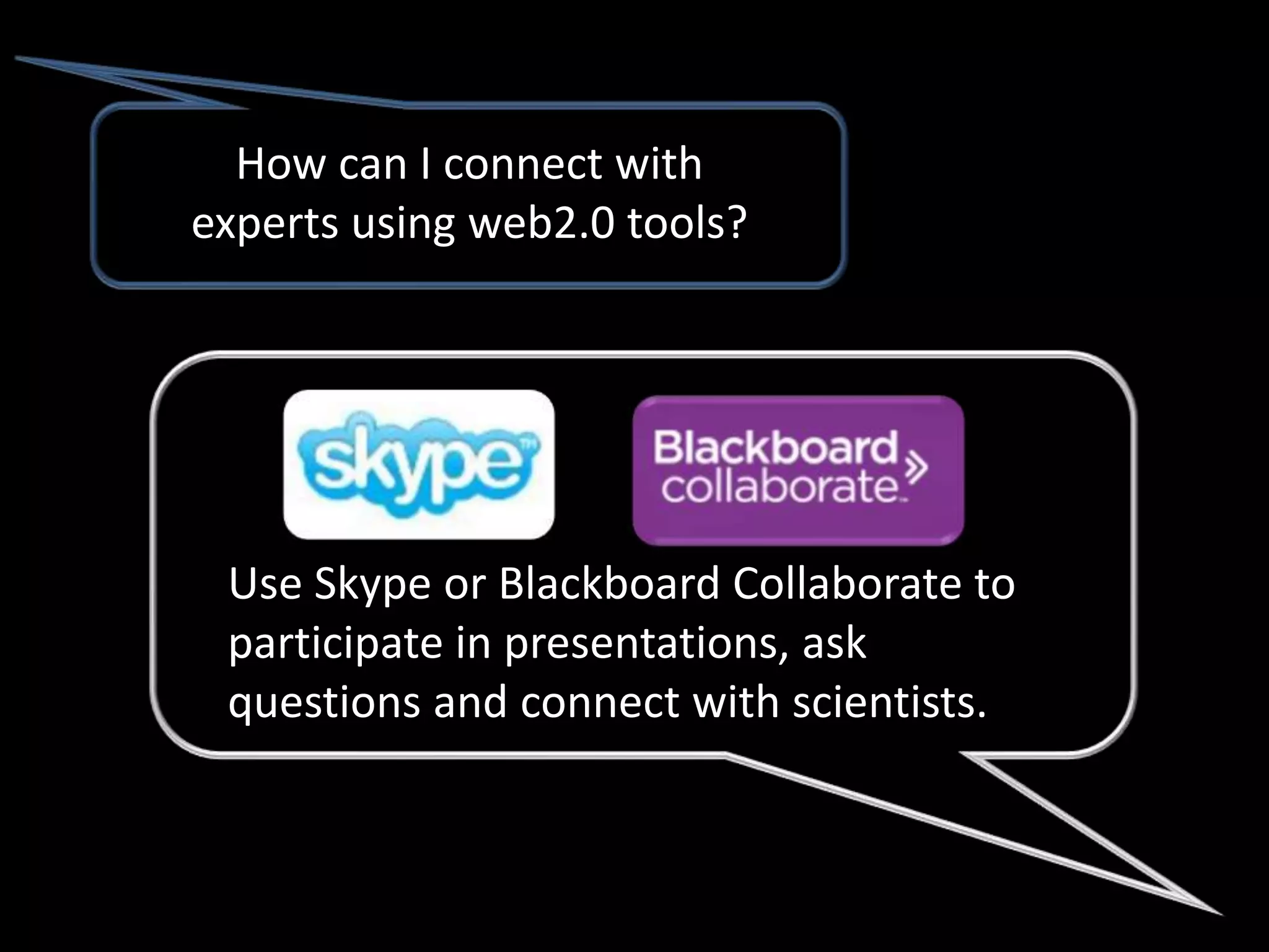 How can I connect with
experts using web2.0 tools?




 Use Skype or Blackboard Collaborate to
 participate in presentations, ask
 questions and connect with scientists.
 